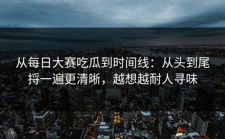 从每日大赛吃瓜到时间线:从头到尾捋一遍更清晰,越想越耐人寻味 第1张 从每日大赛吃瓜到时间线:从头到尾捋一遍更清晰,越想越耐人寻味 第1张