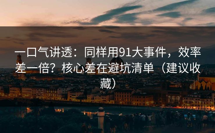 一口气讲透：同样用91大事件，效率差一倍？核心差在避坑清单（建议收藏）