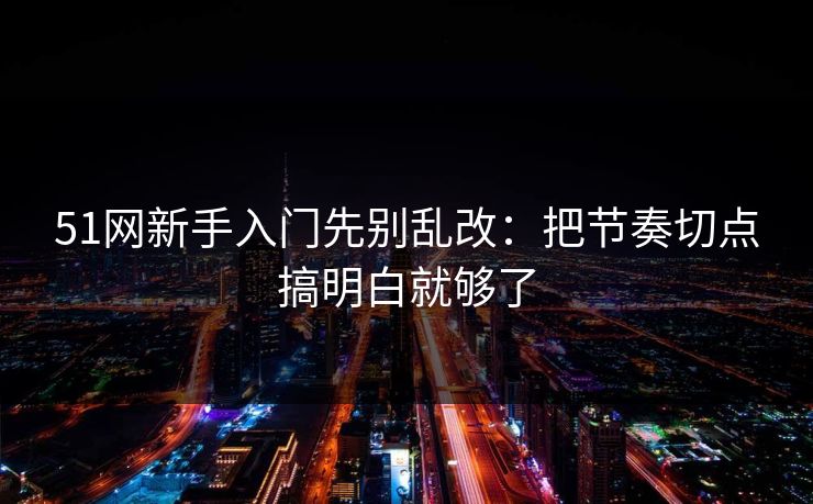51网新手入门先别乱改：把节奏切点搞明白就够了