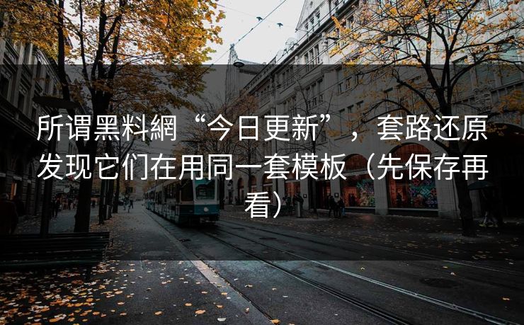 所谓黑料網“今日更新”，套路还原发现它们在用同一套模板（先保存再看）