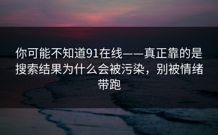 你可能不知道91在线——真正靠的是搜索结果为什么会被污染，别被情绪带跑