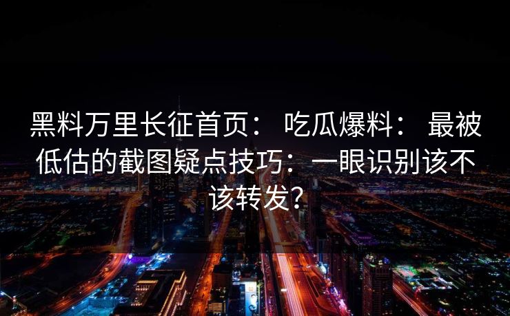 黑料万里长征首页： 吃瓜爆料： 最被低估的截图疑点技巧：一眼识别该不该转发？