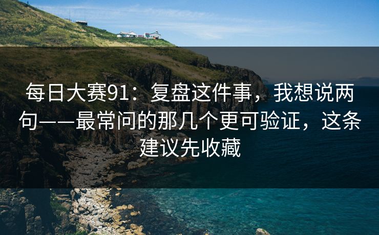 每日大赛91：复盘这件事，我想说两句——最常问的那几个更可验证，这条建议先收藏