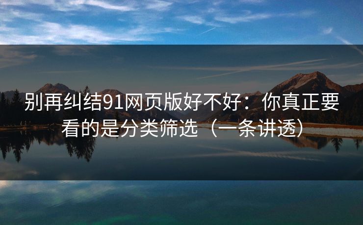 别再纠结91网页版好不好：你真正要看的是分类筛选（一条讲透）