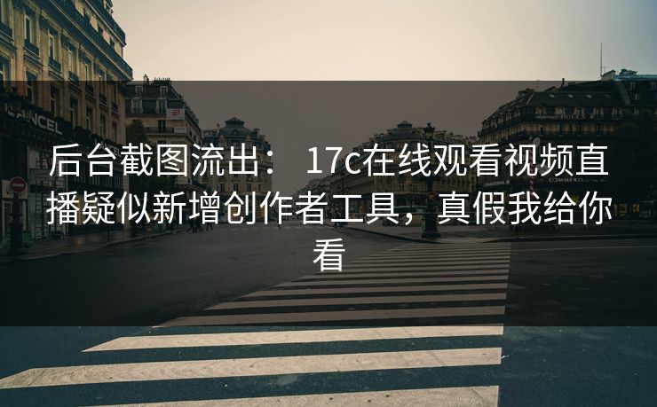 后台截图流出： 17c在线观看视频直播疑似新增创作者工具，真假我给你看