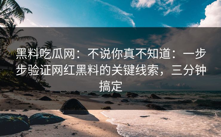 黑料吃瓜网：不说你真不知道：一步步验证网红黑料的关键线索，三分钟搞定