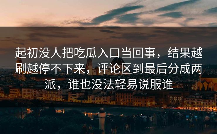 起初没人把吃瓜入口当回事，结果越刷越停不下来，评论区到最后分成两派，谁也没法轻易说服谁