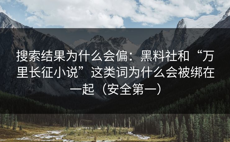 搜索结果为什么会偏：黑料社和“万里长征小说”这类词为什么会被绑在一起（安全第一）