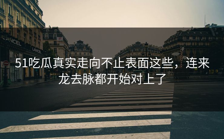 51吃瓜真实走向不止表面这些，连来龙去脉都开始对上了